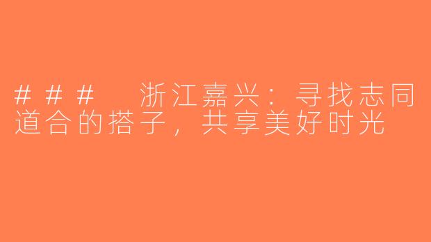 ### 浙江嘉兴：寻找志同道合的搭子，共享美好时光