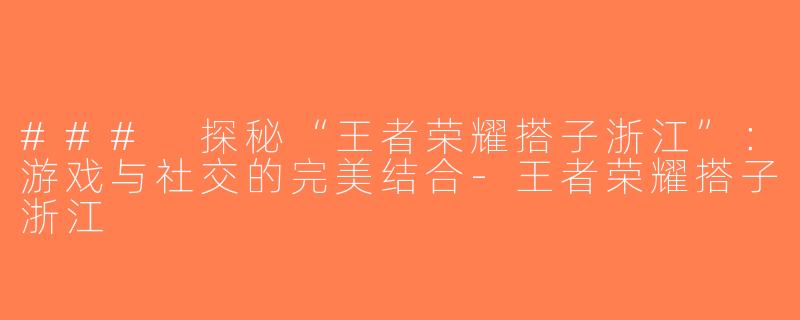 ### 探秘“王者荣耀搭子浙江”：游戏与社交的完美结合-王者荣耀搭子浙江