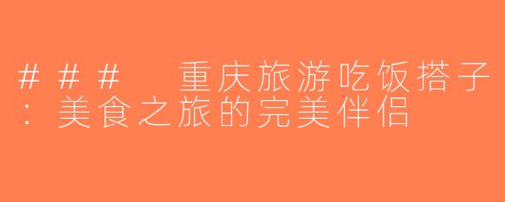 ### 重庆旅游吃饭搭子：美食之旅的完美伴侣