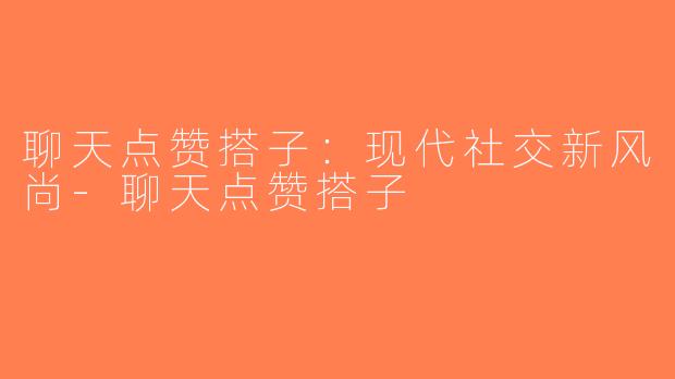 聊天点赞搭子：现代社交新风尚-聊天点赞搭子