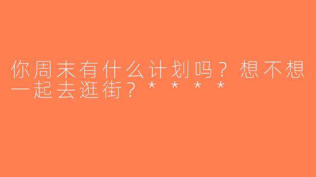 你周末有什么计划吗？想不想一起去逛街？****