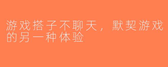 游戏搭子不聊天，默契游戏的另一种体验