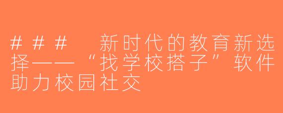 ### 新时代的教育新选择——“找学校搭子”软件助力校园社交