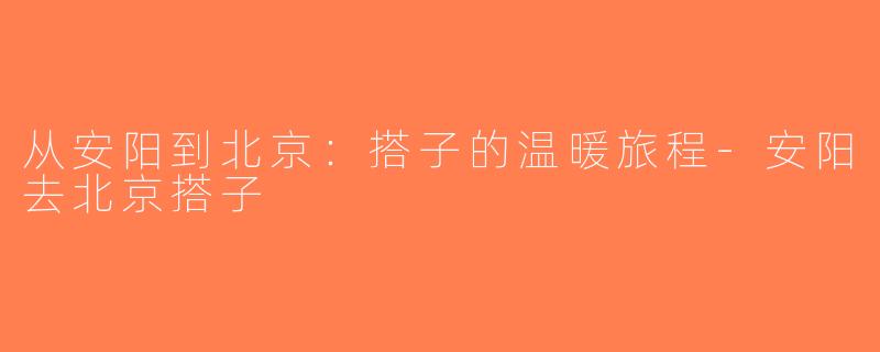 从安阳到北京：搭子的温暖旅程-安阳去北京搭子