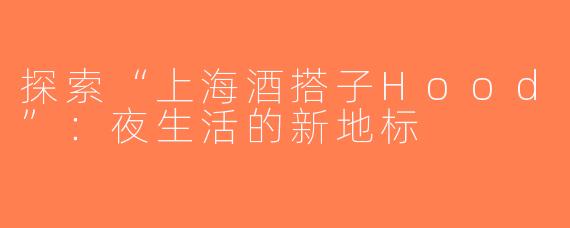 探索“上海酒搭子Hood”：夜生活的新地标