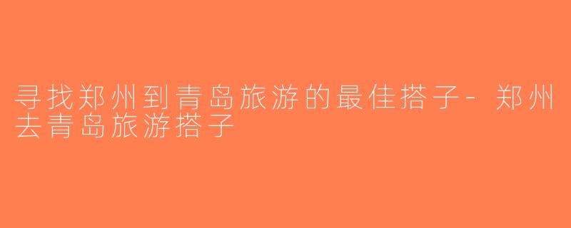 寻找郑州到青岛旅游的最佳搭子-郑州去青岛旅游搭子