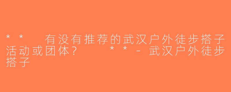 ** 有没有推荐的武汉户外徒步搭子活动或团体？  **-武汉户外徒步搭子