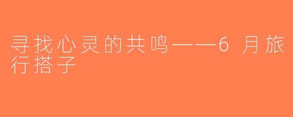 寻找心灵的共鸣——6月旅行搭子