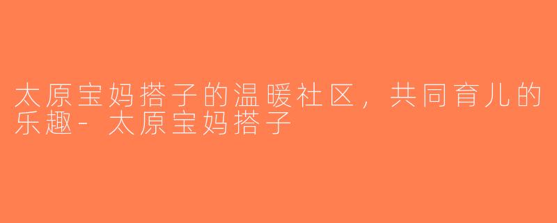 太原宝妈搭子的温暖社区，共同育儿的乐趣-太原宝妈搭子