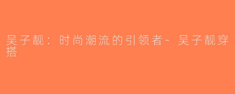 吴子靓：时尚潮流的引领者-吴子靓穿搭