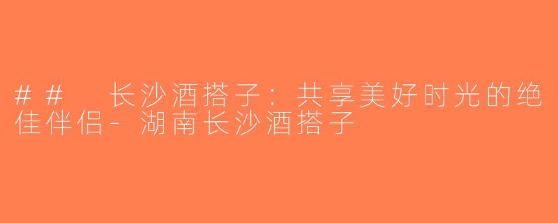 ## 长沙酒搭子：共享美好时光的绝佳伴侣-湖南长沙酒搭子