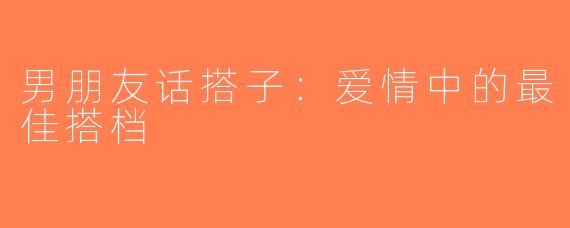 男朋友话搭子：爱情中的最佳搭档