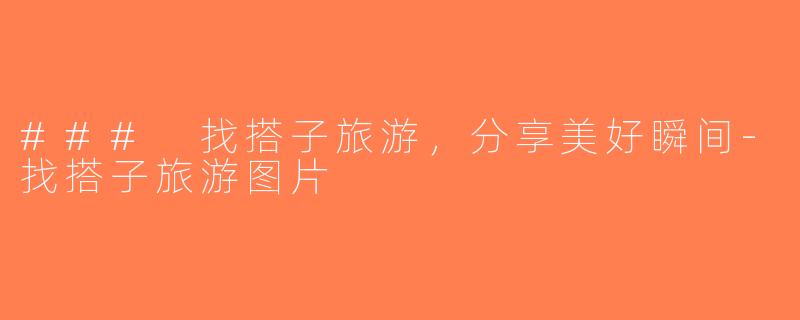 ### 找搭子旅游，分享美好瞬间-找搭子旅游图片