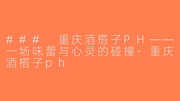 ### 重庆酒搭子PH——一场味蕾与心灵的碰撞-重庆酒搭子ph