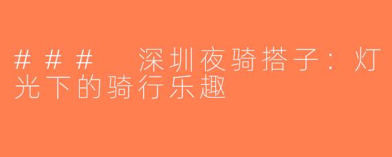 ### 深圳夜骑搭子：灯光下的骑行乐趣
