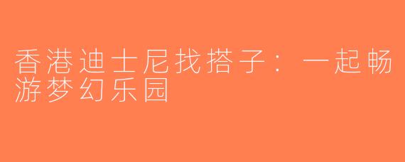香港迪士尼找搭子：一起畅游梦幻乐园