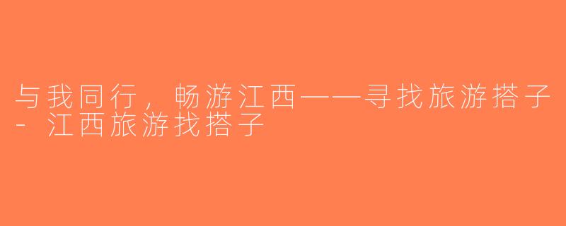 与我同行，畅游江西——寻找旅游搭子-江西旅游找搭子