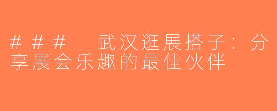 ### 武汉逛展搭子：分享展会乐趣的最佳伙伴