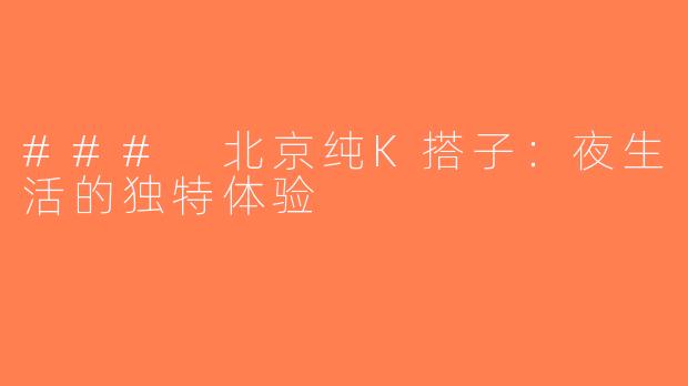 ### 北京纯K搭子：夜生活的独特体验