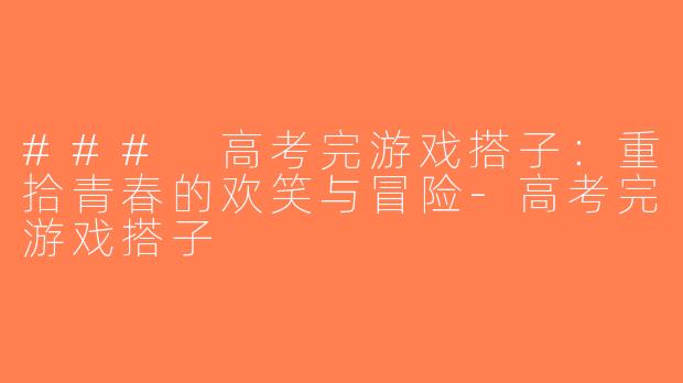 ### 高考完游戏搭子：重拾青春的欢笑与冒险-高考完游戏搭子