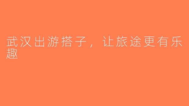 武汉出游搭子，让旅途更有乐趣