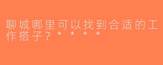 聊城哪里可以找到合适的工作搭子？****