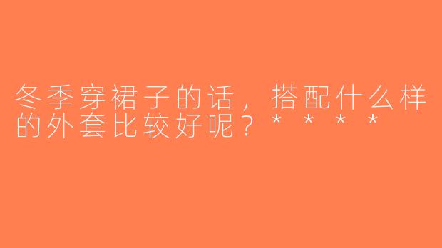 冬季穿裙子的话，搭配什么样的外套比较好呢？****