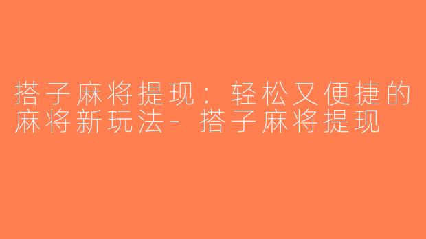 搭子麻将提现：轻松又便捷的麻将新玩法-搭子麻将提现
