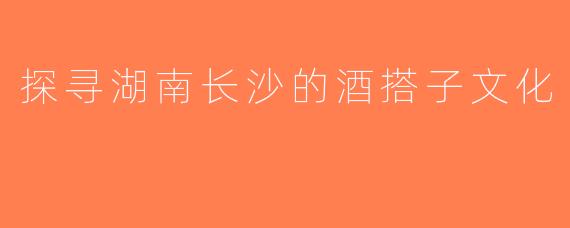 探寻湖南长沙的酒搭子文化