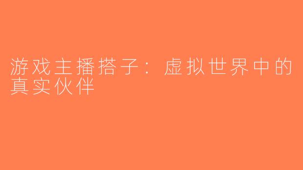 游戏主播搭子：虚拟世界中的真实伙伴