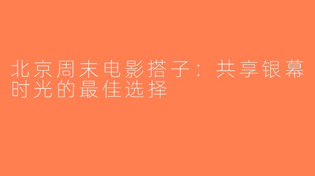 北京周末电影搭子：共享银幕时光的最佳选择