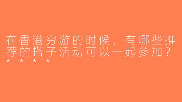 在香港穷游的时候，有哪些推荐的搭子活动可以一起参加？****