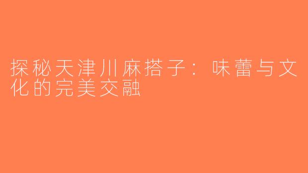 探秘天津川麻搭子：味蕾与文化的完美交融