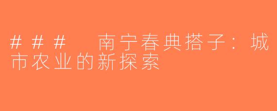 ### 南宁春典搭子：城市农业的新探索