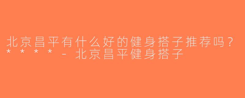 北京昌平有什么好的健身搭子推荐吗？****-北京昌平健身搭子