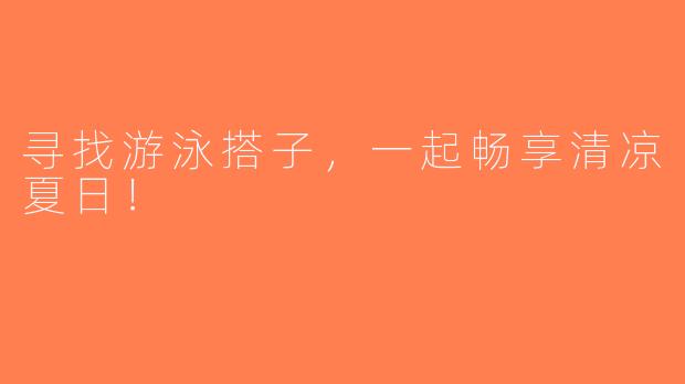 寻找游泳搭子，一起畅享清凉夏日！