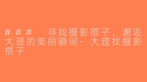 ### 寻找摄影搭子，邂逅大理的美丽瞬间-大理找摄影搭子