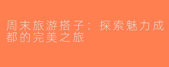 周末旅游搭子：探索魅力成都的完美之旅