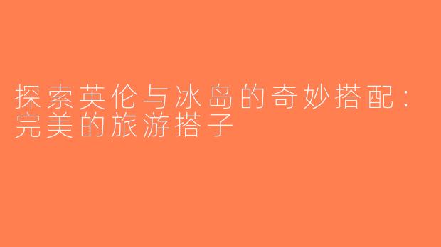 探索英伦与冰岛的奇妙搭配：完美的旅游搭子