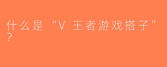 什么是“V王者游戏搭子”？  