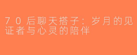 70后聊天搭子：岁月的见证者与心灵的陪伴