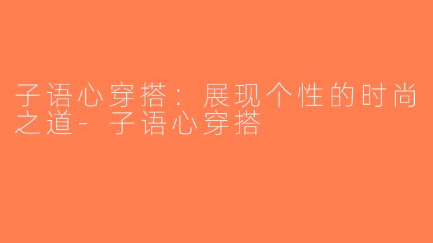 子语心穿搭：展现个性的时尚之道-子语心穿搭