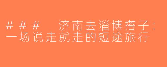 ### 济南去淄博搭子：一场说走就走的短途旅行