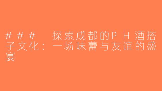 ### 探索成都的PH酒搭子文化：一场味蕾与友谊的盛宴