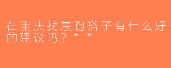 在重庆找晨跑搭子有什么好的建议吗？**