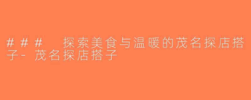 ### 探索美食与温暖的茂名探店搭子-茂名探店搭子