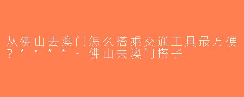 从佛山去澳门怎么搭乘交通工具最方便？****-佛山去澳门搭子