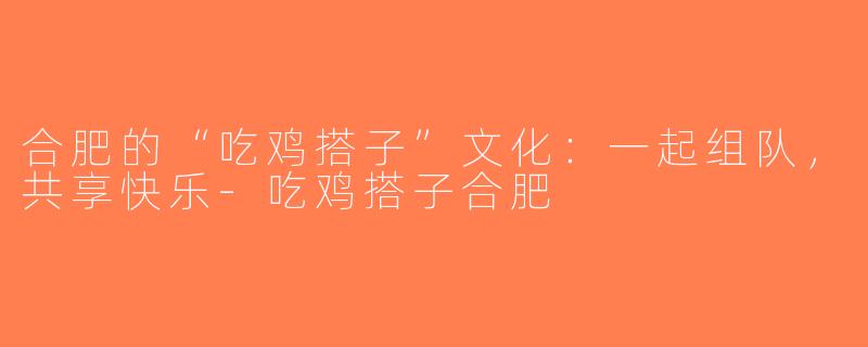 合肥的“吃鸡搭子”文化：一起组队，共享快乐-吃鸡搭子合肥