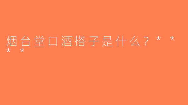 烟台堂口酒搭子是什么？****
