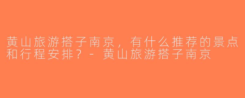 黄山旅游搭子南京，有什么推荐的景点和行程安排？-黄山旅游搭子南京